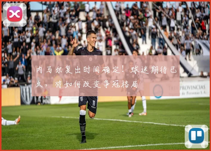 内马尔复出时间确定!球迷期待已久,将如何改变争冠格局
