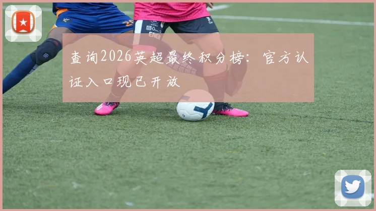查询2026英超最终积分榜:官方认证入口现已开放