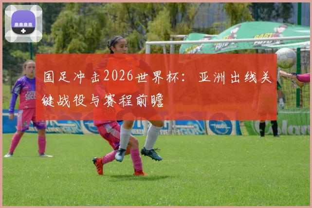 国足冲击2026世界杯:亚洲出线关键战役与赛程前瞻
