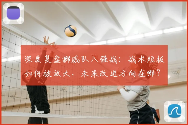 深度复盘挪威队八强战:战术短板如何被放大,未来改进方向在哪?