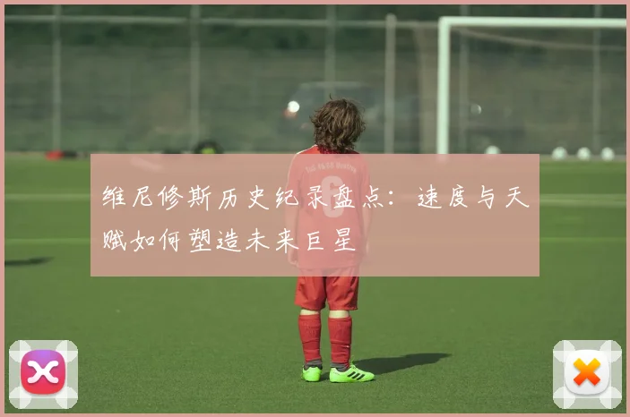 维尼修斯历史纪录盘点:速度与天赋如何塑造未来巨星