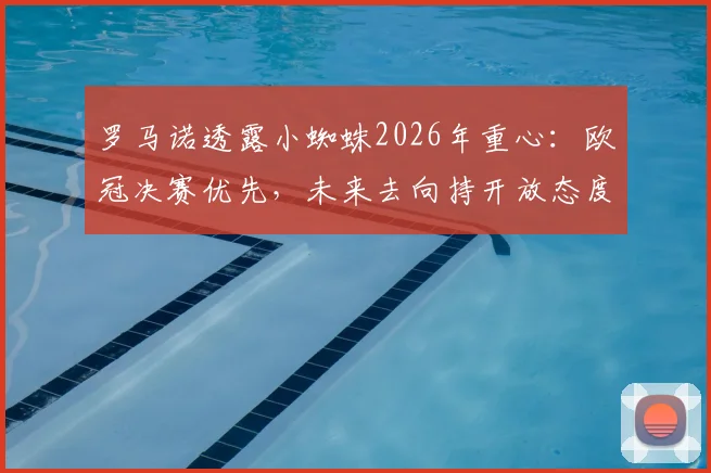 罗马诺透露小蜘蛛2026年重心:欧冠决赛优先,未来去向持开放态度,曼城球迷需关注三点