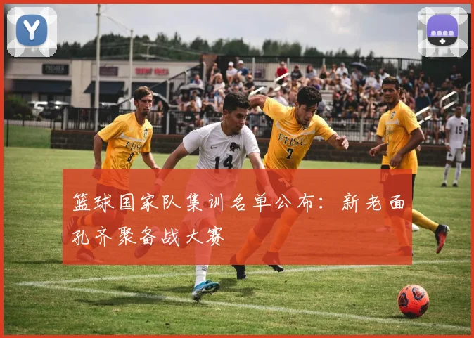 篮球国家队集训名单公布：新老面孔齐聚备战大赛