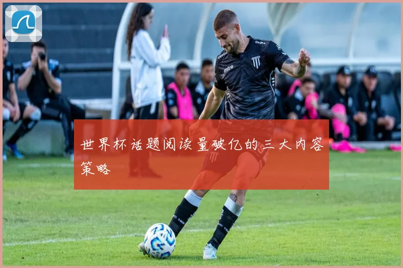 世界杯话题阅读量破亿的三大内容策略