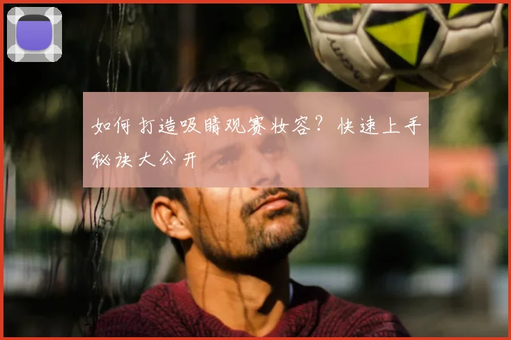 如何打造吸睛观赛妆容?快速上手秘诀大公开