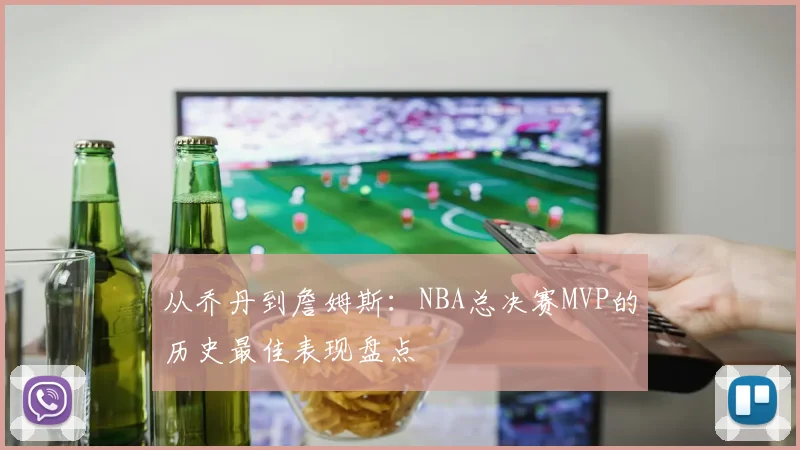 从乔丹到詹姆斯:NBA总决赛MVP的历史最佳表现盘点