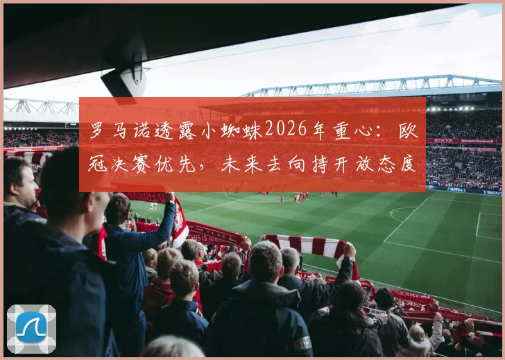 罗马诺透露小蜘蛛2026年重心:欧冠决赛优先,未来去向持开放态度,曼城球迷需关注三点