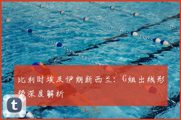 比利时埃及伊朗新西兰:G组出线形势深度解析