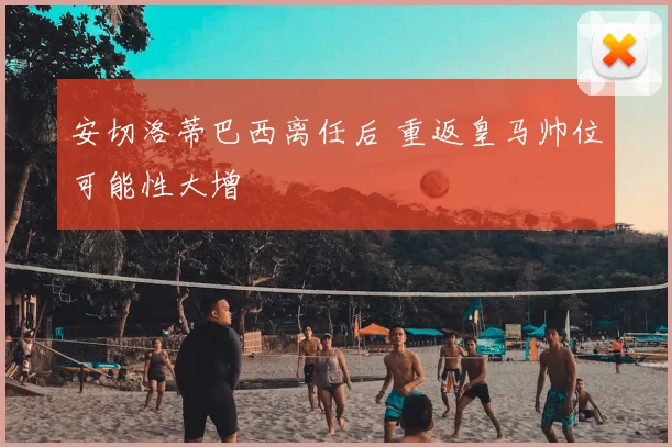 安切洛蒂巴西离任后 重返皇马帅位可能性大增