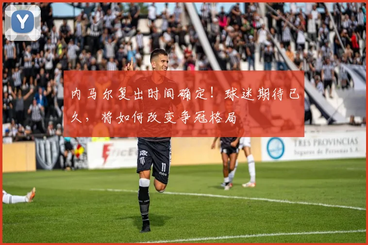 内马尔复出时间确定!球迷期待已久,将如何改变争冠格局