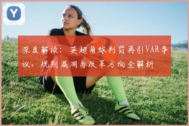 深度解读:英超角球判罚再引VAR争议,规则漏洞与改革方向全解析