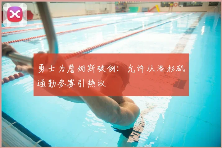 勇士为詹姆斯破例:允许从洛杉矶通勤参赛引热议