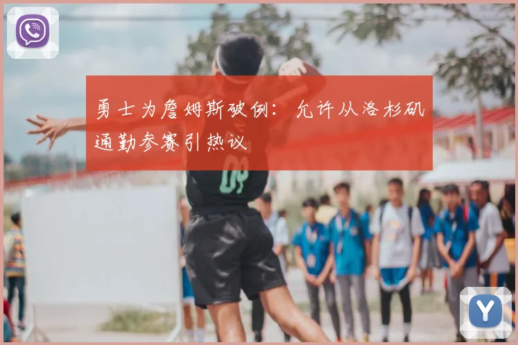 勇士为詹姆斯破例:允许从洛杉矶通勤参赛引热议