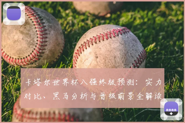 卡塔尔世界杯八强终极预测:实力对比、黑马分析与晋级前景全解读