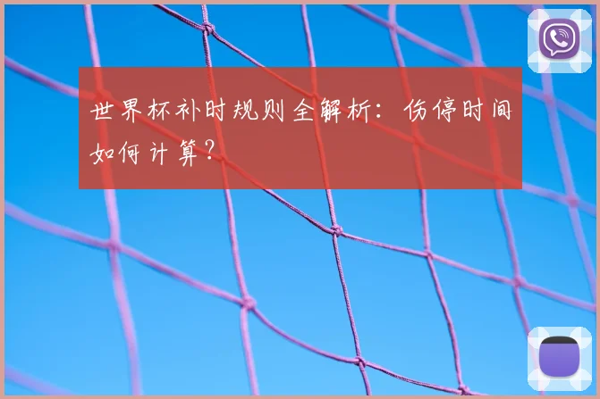 世界杯补时规则全解析:伤停时间如何计算?