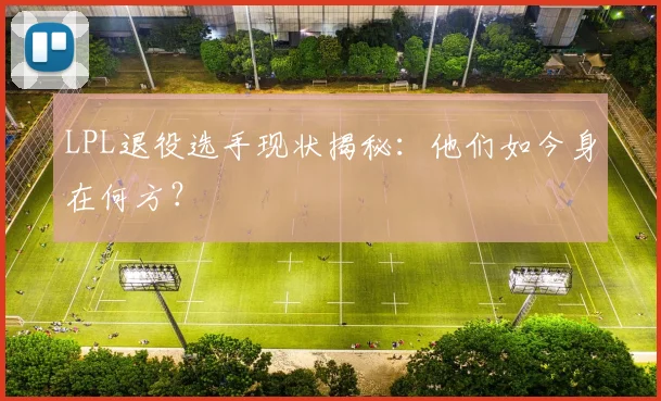 LPL退役选手现状揭秘:他们如今身在何方?