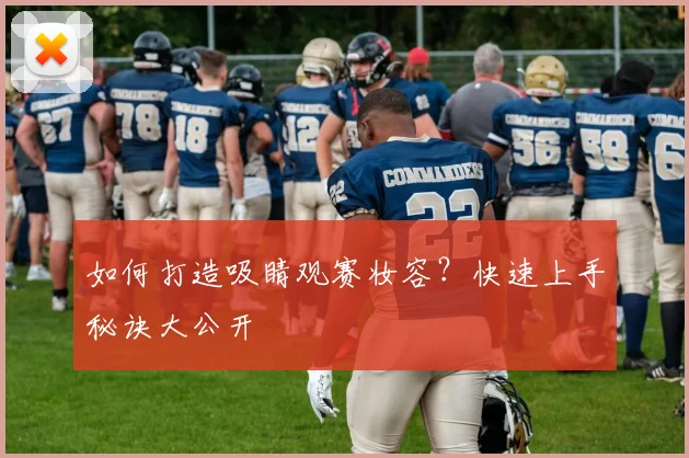 如何打造吸睛观赛妆容?快速上手秘诀大公开