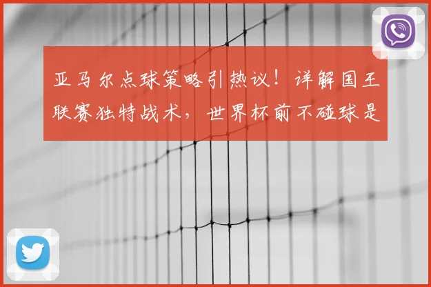 亚马尔点球策略引热议!详解国王联赛独特战术,世界杯前不碰球是真是假?
