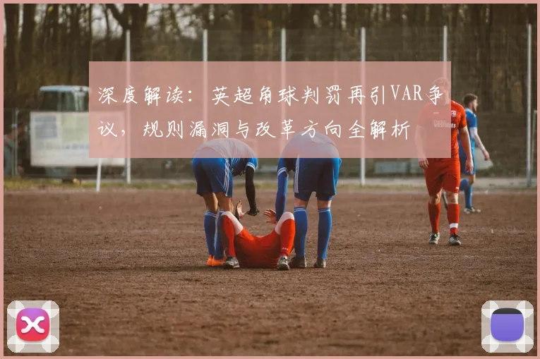 深度解读:英超角球判罚再引VAR争议,规则漏洞与改革方向全解析