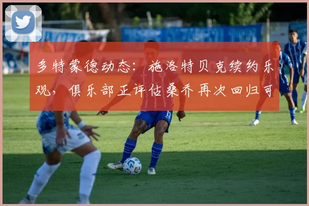 多特蒙德动态:施洛特贝克续约乐观,俱乐部正评估桑乔再次回归可能