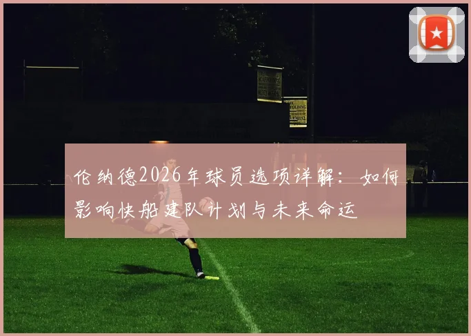 伦纳德2026年球员选项详解：如何影响快船建队计划与未来命运