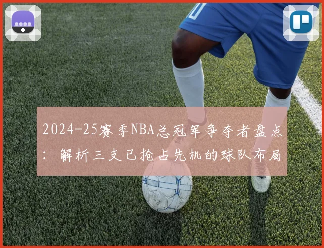 2024-25赛季NBA总冠军争夺者盘点:解析三支已抢占先机的球队布局
