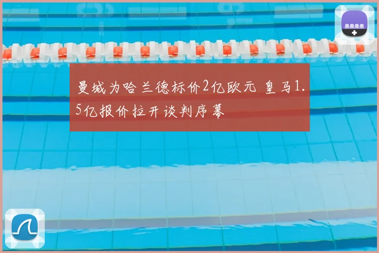 曼城为哈兰德标价2亿欧元 皇马1.5亿报价拉开谈判序幕